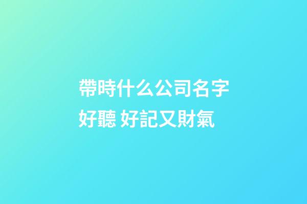 帶時什么公司名字好聽 好記又財氣-第1張-公司起名-玄機派